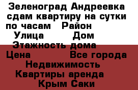 Зеленоград,Андреевка сдам квартиру на сутки по часам › Район ­ 1 412 › Улица ­ 14 › Дом ­ 12 › Этажность дома ­ 12 › Цена ­ 2 000 - Все города Недвижимость » Квартиры аренда   . Крым,Саки